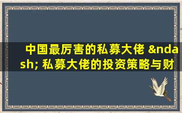 中国最厉害的私募大佬 – 私募大佬的投资策略与财富增长